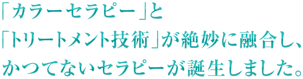 「カラーセラピー」と「トリートメント技術」が絶妙に融合し、かつてないセラピーが誕生しました。