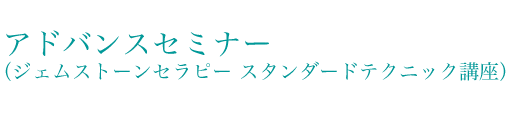 アドバンスセミナー（ジェムストーンセラピー スタンダードテクニック講座）